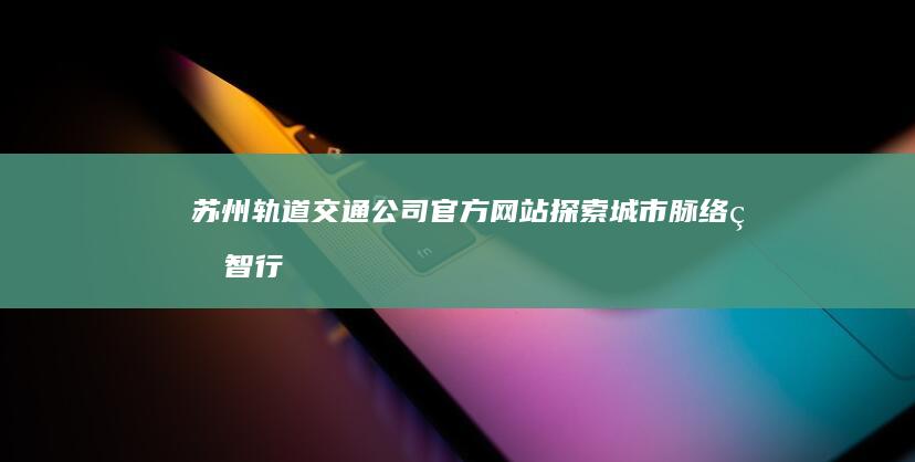 苏州轨道交通公司官方网站：探索城市脉络的智行平台